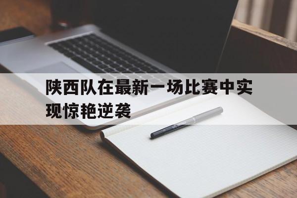 多米APP下载-陕西队在最新一场比赛中实现惊艳逆袭的比赛