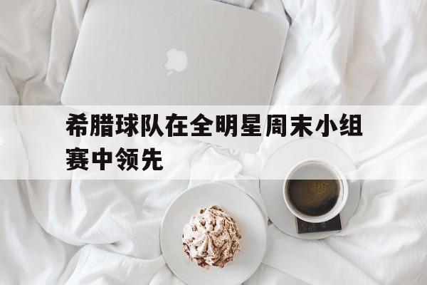 多米APP下载-希腊球队在全明星周末小组赛中领先的是谁
